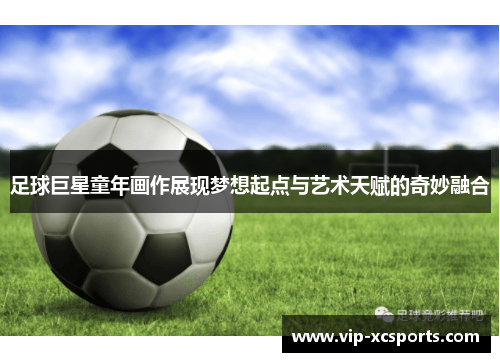 足球巨星童年画作展现梦想起点与艺术天赋的奇妙融合