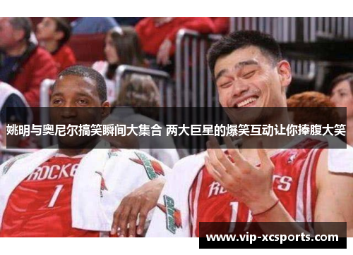 姚明与奥尼尔搞笑瞬间大集合 两大巨星的爆笑互动让你捧腹大笑