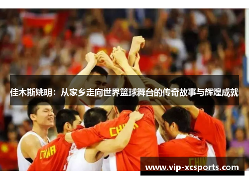 佳木斯姚明：从家乡走向世界篮球舞台的传奇故事与辉煌成就