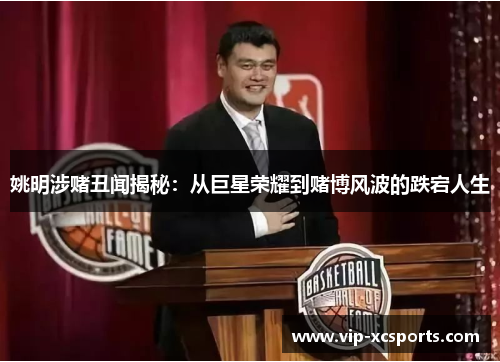 姚明涉赌丑闻揭秘：从巨星荣耀到赌博风波的跌宕人生
