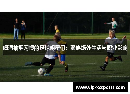 喝酒抽烟习惯的足球明星们：聚焦场外生活与职业影响
