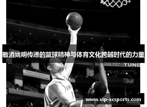 敬酒姚明传递的篮球精神与体育文化跨越时代的力量
