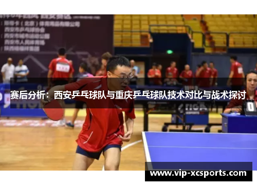 赛后分析：西安乒乓球队与重庆乒乓球队技术对比与战术探讨