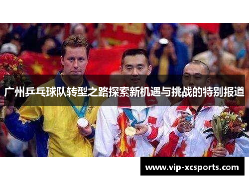 广州乒乓球队转型之路探索新机遇与挑战的特别报道