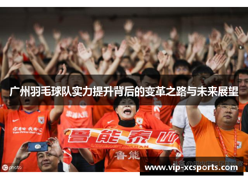 广州羽毛球队实力提升背后的变革之路与未来展望