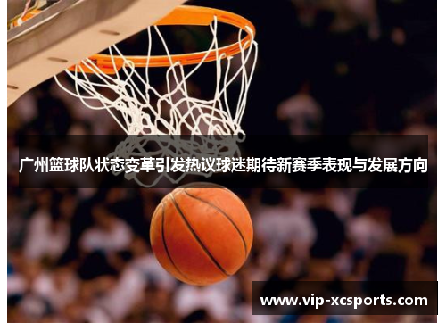 广州篮球队状态变革引发热议球迷期待新赛季表现与发展方向