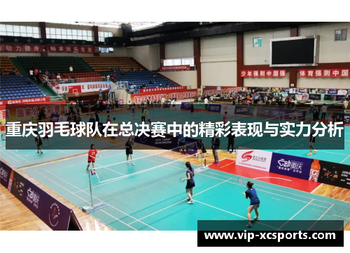 重庆羽毛球队在总决赛中的精彩表现与实力分析