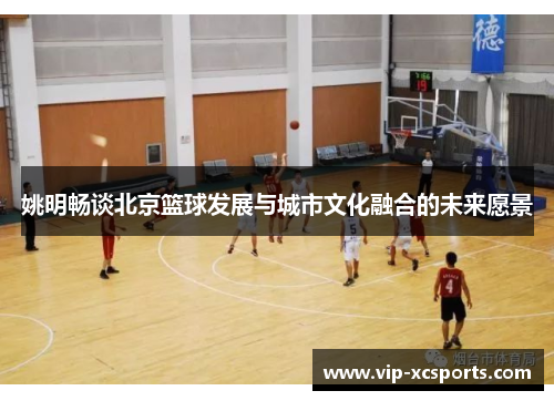 姚明畅谈北京篮球发展与城市文化融合的未来愿景
