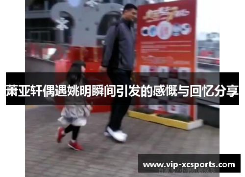 萧亚轩偶遇姚明瞬间引发的感慨与回忆分享
