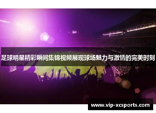 足球明星精彩瞬间集锦视频展现球场魅力与激情的完美时刻