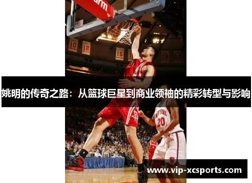 姚明的传奇之路：从篮球巨星到商业领袖的精彩转型与影响