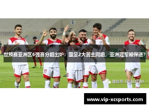 世预赛亚洲区6强赛分组出炉：国足2大苦主同组，亚洲冠军被保送？