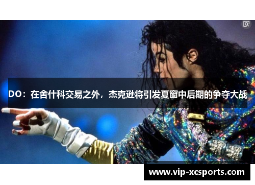 DO：在舍什科交易之外，杰克逊将引发夏窗中后期的争夺大战